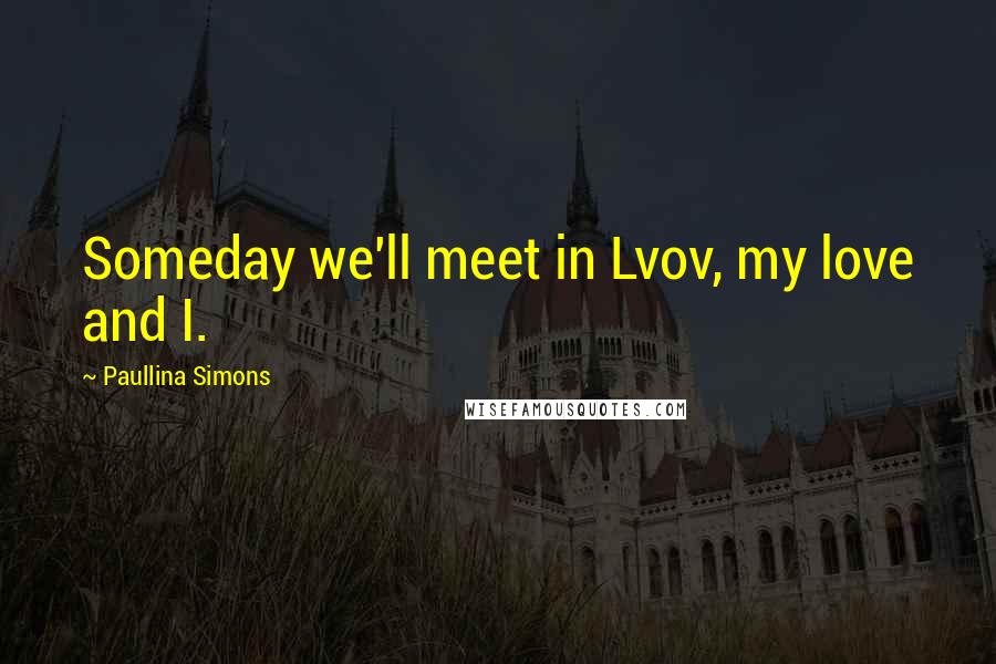 Paullina Simons Quotes: Someday we'll meet in Lvov, my love and I.