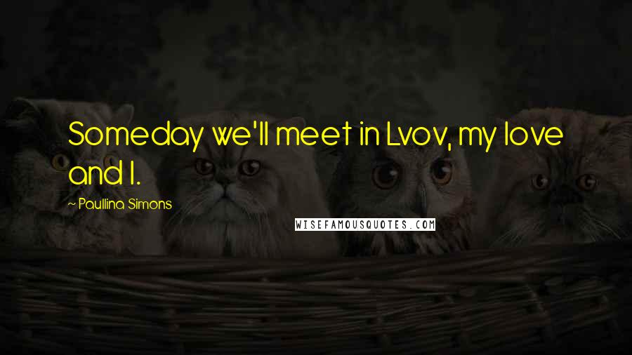 Paullina Simons Quotes: Someday we'll meet in Lvov, my love and I.