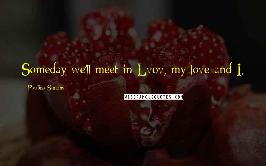 Paullina Simons Quotes: Someday we'll meet in Lvov, my love and I.