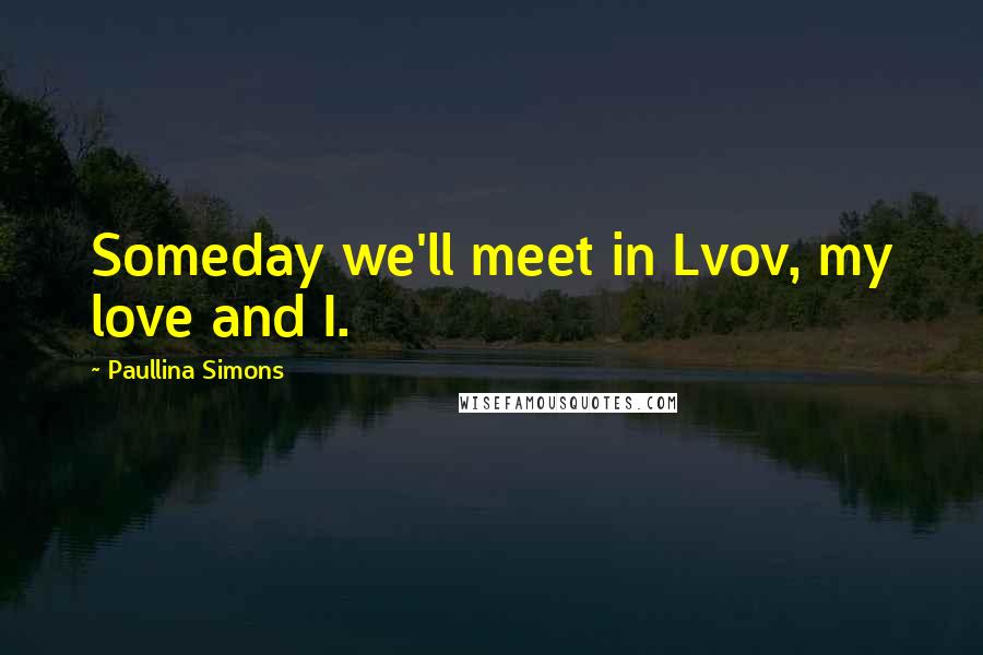 Paullina Simons Quotes: Someday we'll meet in Lvov, my love and I.