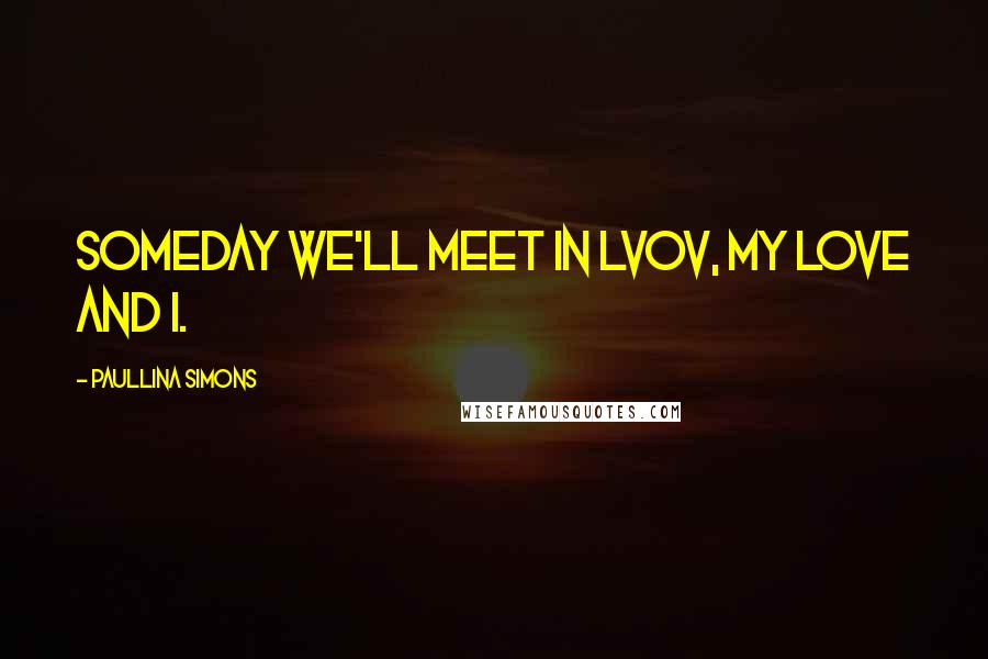 Paullina Simons Quotes: Someday we'll meet in Lvov, my love and I.