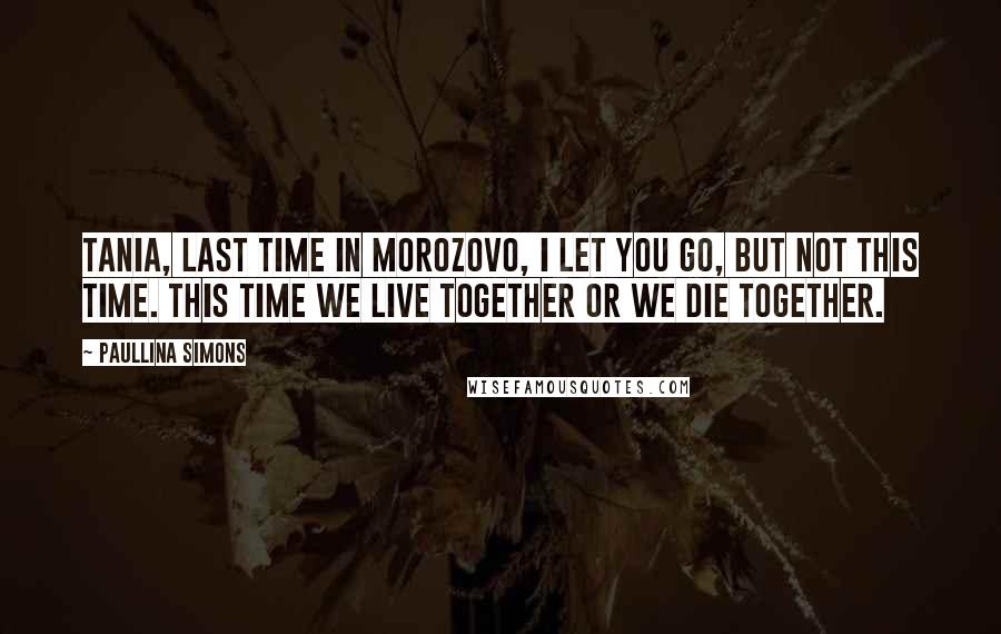 Paullina Simons Quotes: Tania, last time in Morozovo, I let you go, but not this time. This time we live together or we die together.