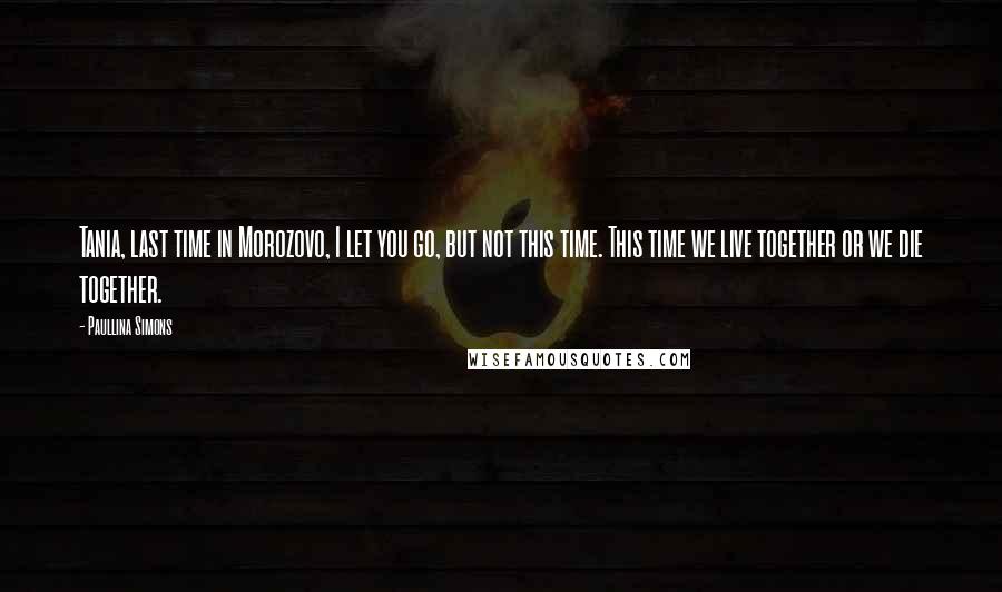 Paullina Simons Quotes: Tania, last time in Morozovo, I let you go, but not this time. This time we live together or we die together.