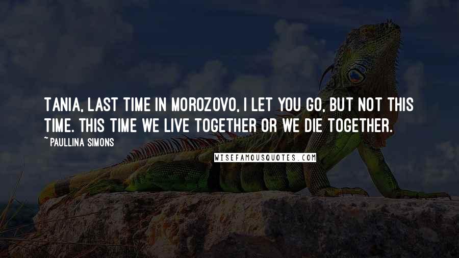 Paullina Simons Quotes: Tania, last time in Morozovo, I let you go, but not this time. This time we live together or we die together.
