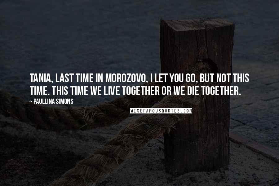 Paullina Simons Quotes: Tania, last time in Morozovo, I let you go, but not this time. This time we live together or we die together.