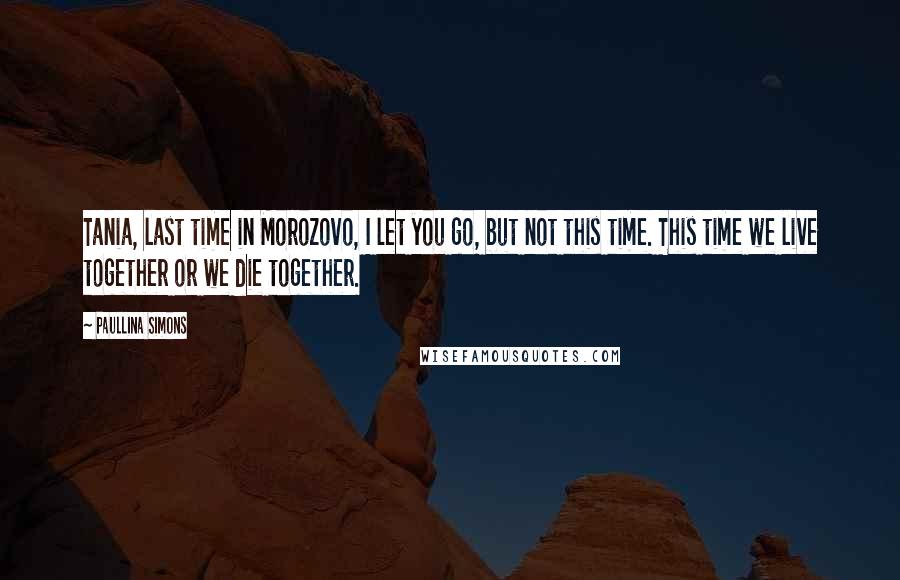 Paullina Simons Quotes: Tania, last time in Morozovo, I let you go, but not this time. This time we live together or we die together.