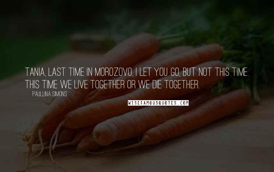 Paullina Simons Quotes: Tania, last time in Morozovo, I let you go, but not this time. This time we live together or we die together.