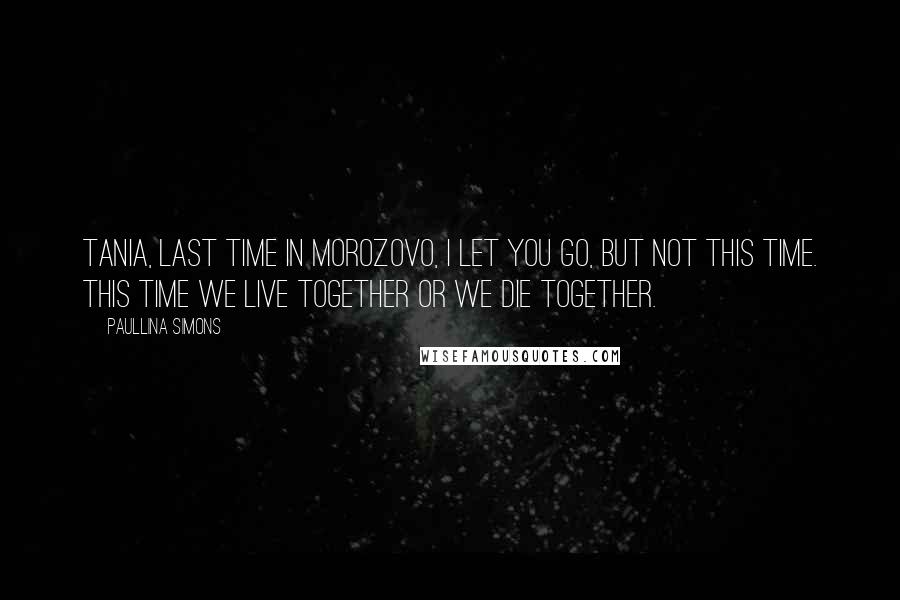 Paullina Simons Quotes: Tania, last time in Morozovo, I let you go, but not this time. This time we live together or we die together.