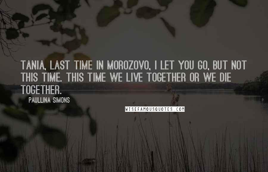 Paullina Simons Quotes: Tania, last time in Morozovo, I let you go, but not this time. This time we live together or we die together.