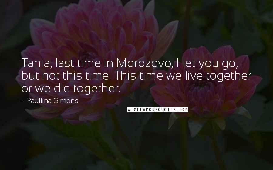 Paullina Simons Quotes: Tania, last time in Morozovo, I let you go, but not this time. This time we live together or we die together.