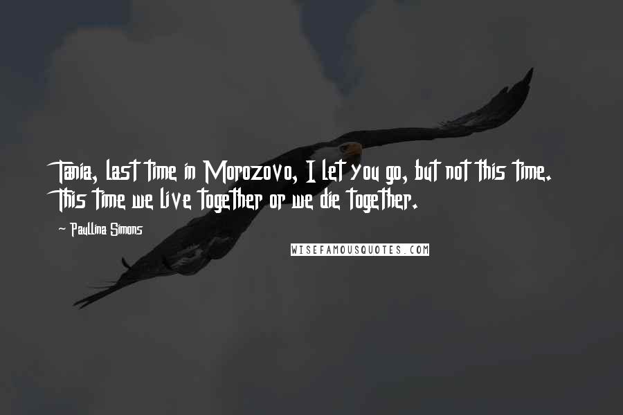 Paullina Simons Quotes: Tania, last time in Morozovo, I let you go, but not this time. This time we live together or we die together.