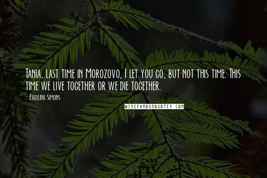 Paullina Simons Quotes: Tania, last time in Morozovo, I let you go, but not this time. This time we live together or we die together.