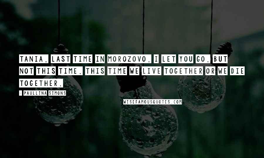 Paullina Simons Quotes: Tania, last time in Morozovo, I let you go, but not this time. This time we live together or we die together.