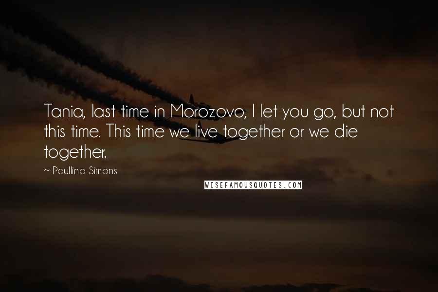 Paullina Simons Quotes: Tania, last time in Morozovo, I let you go, but not this time. This time we live together or we die together.