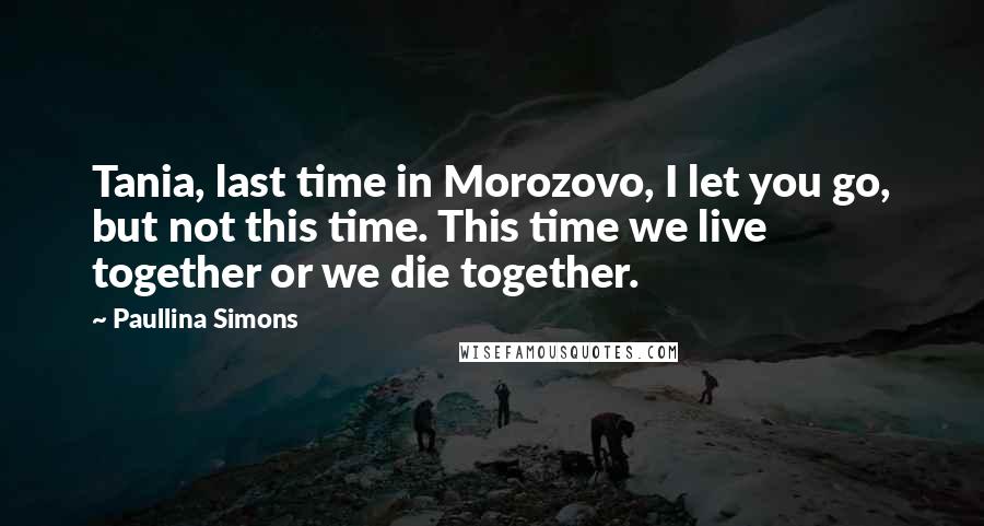 Paullina Simons Quotes: Tania, last time in Morozovo, I let you go, but not this time. This time we live together or we die together.