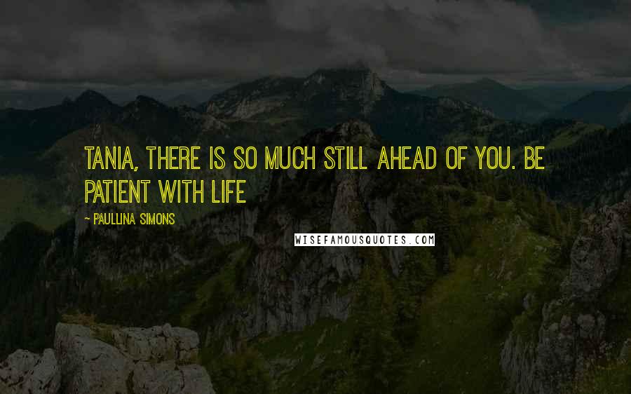 Paullina Simons Quotes: Tania, there is so much still ahead of you. Be patient with life