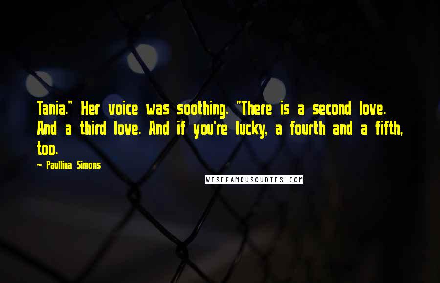 Paullina Simons Quotes: Tania." Her voice was soothing. "There is a second love. And a third love. And if you're lucky, a fourth and a fifth, too.