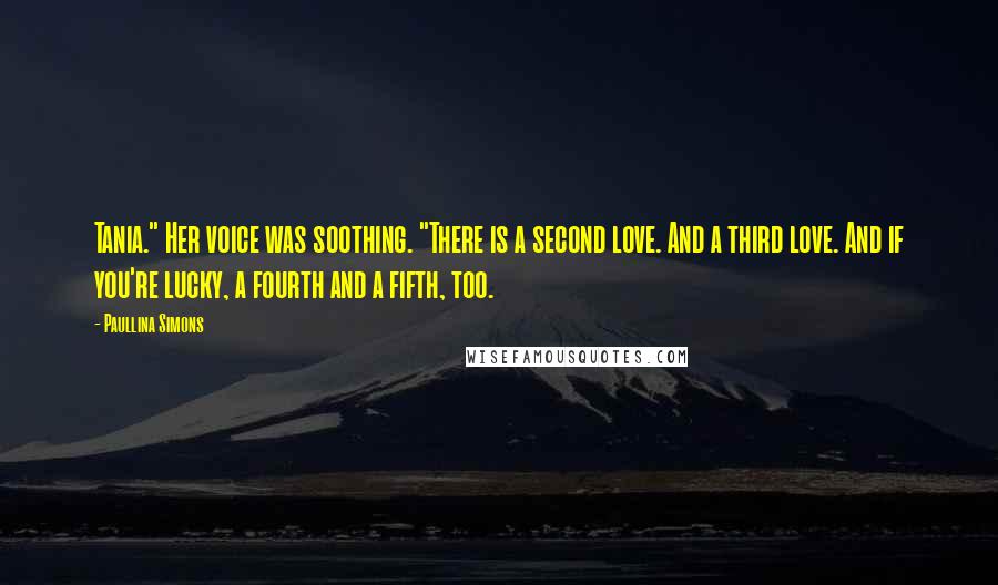 Paullina Simons Quotes: Tania." Her voice was soothing. "There is a second love. And a third love. And if you're lucky, a fourth and a fifth, too.