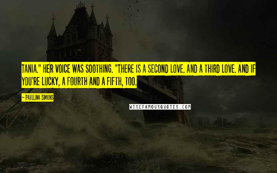 Paullina Simons Quotes: Tania." Her voice was soothing. "There is a second love. And a third love. And if you're lucky, a fourth and a fifth, too.