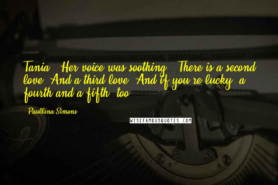 Paullina Simons Quotes: Tania." Her voice was soothing. "There is a second love. And a third love. And if you're lucky, a fourth and a fifth, too.