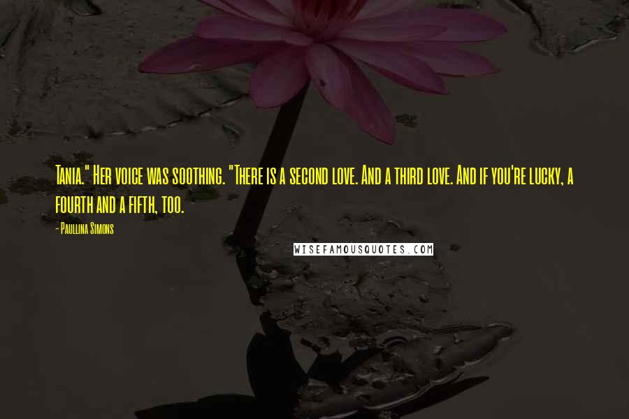 Paullina Simons Quotes: Tania." Her voice was soothing. "There is a second love. And a third love. And if you're lucky, a fourth and a fifth, too.