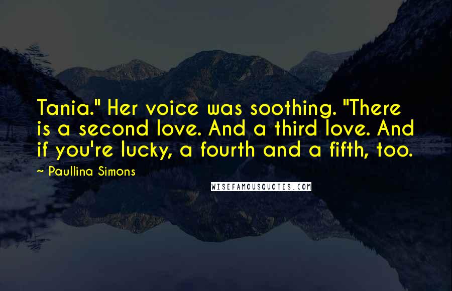 Paullina Simons Quotes: Tania." Her voice was soothing. "There is a second love. And a third love. And if you're lucky, a fourth and a fifth, too.