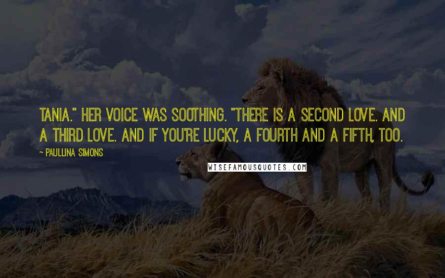 Paullina Simons Quotes: Tania." Her voice was soothing. "There is a second love. And a third love. And if you're lucky, a fourth and a fifth, too.