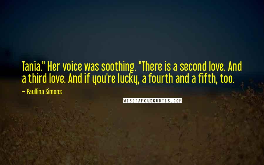 Paullina Simons Quotes: Tania." Her voice was soothing. "There is a second love. And a third love. And if you're lucky, a fourth and a fifth, too.