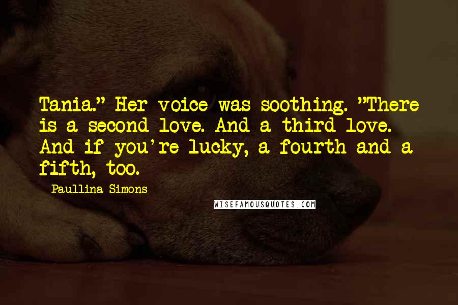 Paullina Simons Quotes: Tania." Her voice was soothing. "There is a second love. And a third love. And if you're lucky, a fourth and a fifth, too.