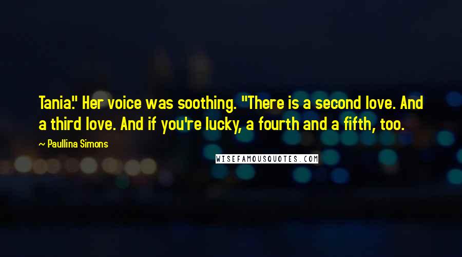 Paullina Simons Quotes: Tania." Her voice was soothing. "There is a second love. And a third love. And if you're lucky, a fourth and a fifth, too.