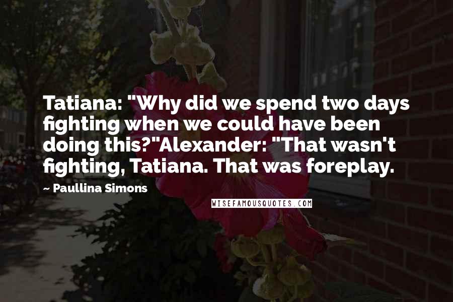 Paullina Simons Quotes: Tatiana: "Why did we spend two days fighting when we could have been doing this?"Alexander: "That wasn't fighting, Tatiana. That was foreplay.