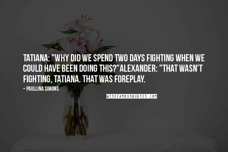 Paullina Simons Quotes: Tatiana: "Why did we spend two days fighting when we could have been doing this?"Alexander: "That wasn't fighting, Tatiana. That was foreplay.