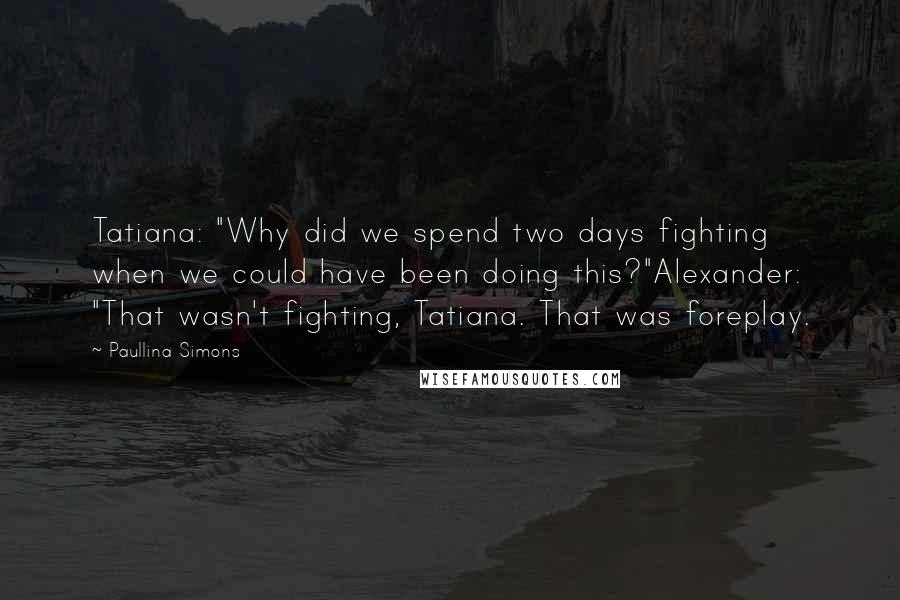 Paullina Simons Quotes: Tatiana: "Why did we spend two days fighting when we could have been doing this?"Alexander: "That wasn't fighting, Tatiana. That was foreplay.