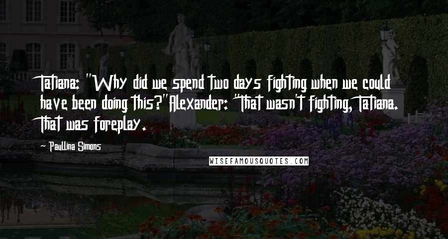 Paullina Simons Quotes: Tatiana: "Why did we spend two days fighting when we could have been doing this?"Alexander: "That wasn't fighting, Tatiana. That was foreplay.