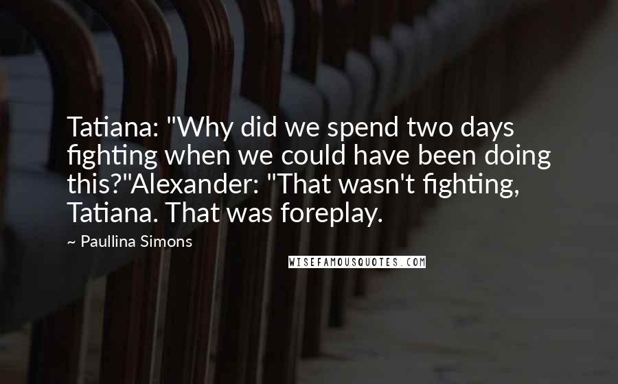 Paullina Simons Quotes: Tatiana: "Why did we spend two days fighting when we could have been doing this?"Alexander: "That wasn't fighting, Tatiana. That was foreplay.