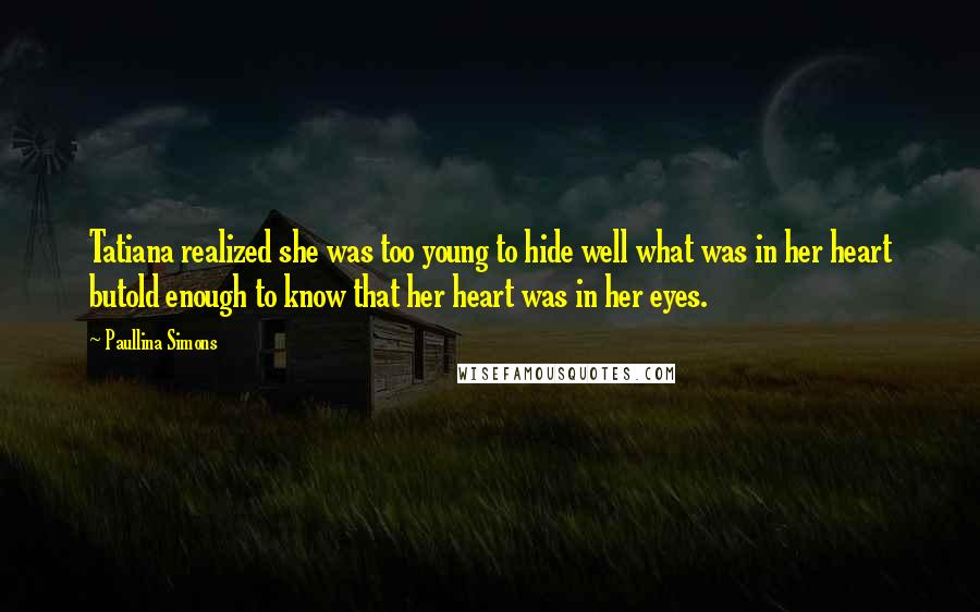 Paullina Simons Quotes: Tatiana realized she was too young to hide well what was in her heart butold enough to know that her heart was in her eyes.