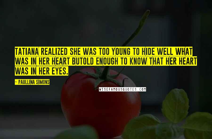 Paullina Simons Quotes: Tatiana realized she was too young to hide well what was in her heart butold enough to know that her heart was in her eyes.