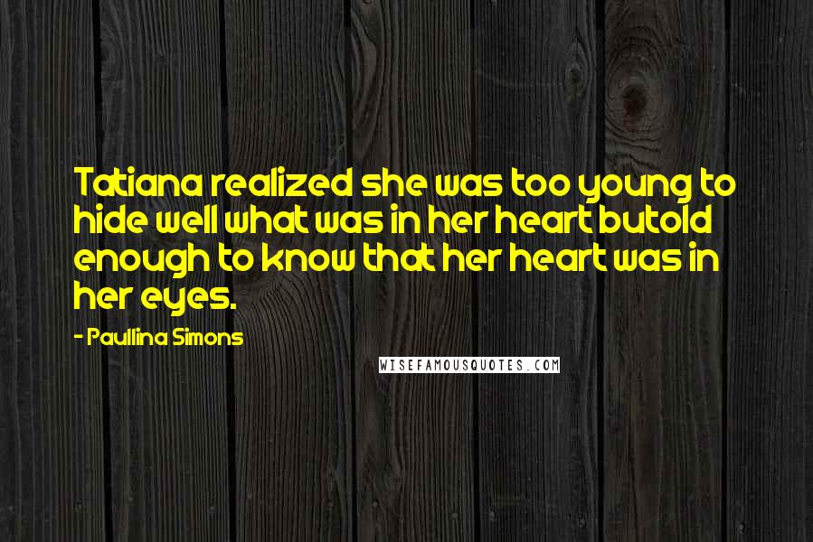 Paullina Simons Quotes: Tatiana realized she was too young to hide well what was in her heart butold enough to know that her heart was in her eyes.