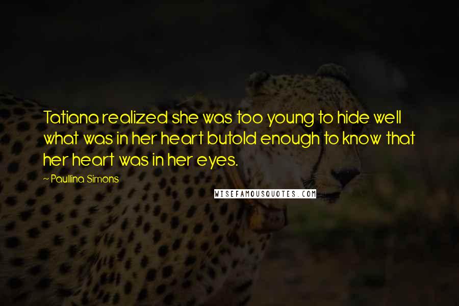 Paullina Simons Quotes: Tatiana realized she was too young to hide well what was in her heart butold enough to know that her heart was in her eyes.