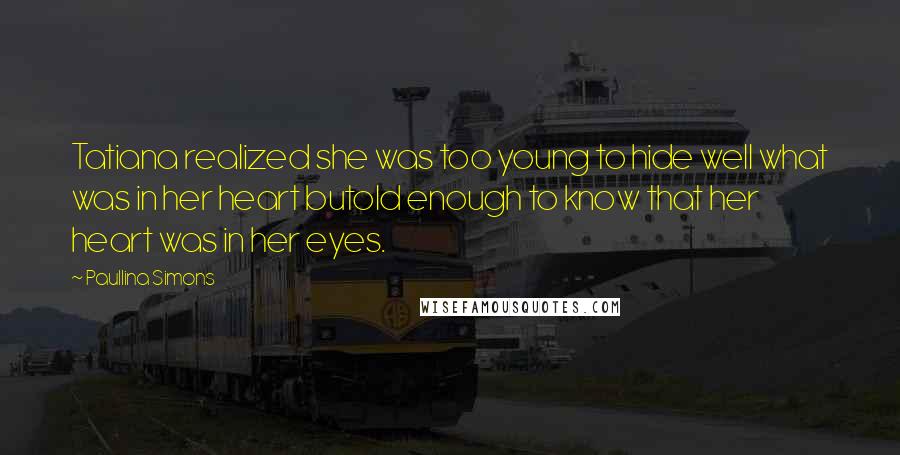 Paullina Simons Quotes: Tatiana realized she was too young to hide well what was in her heart butold enough to know that her heart was in her eyes.