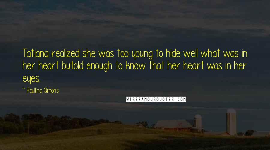 Paullina Simons Quotes: Tatiana realized she was too young to hide well what was in her heart butold enough to know that her heart was in her eyes.