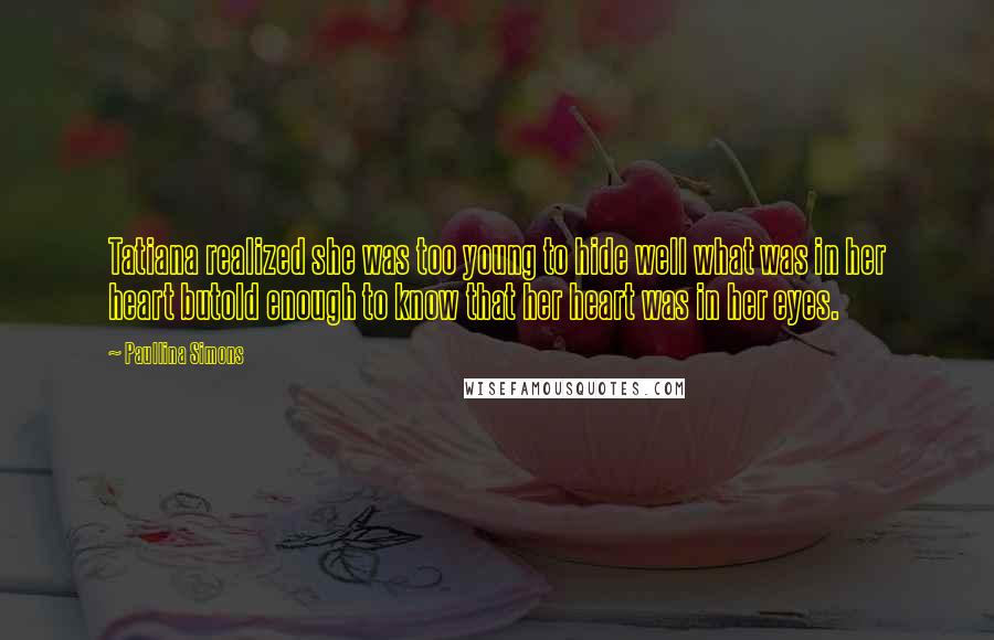 Paullina Simons Quotes: Tatiana realized she was too young to hide well what was in her heart butold enough to know that her heart was in her eyes.