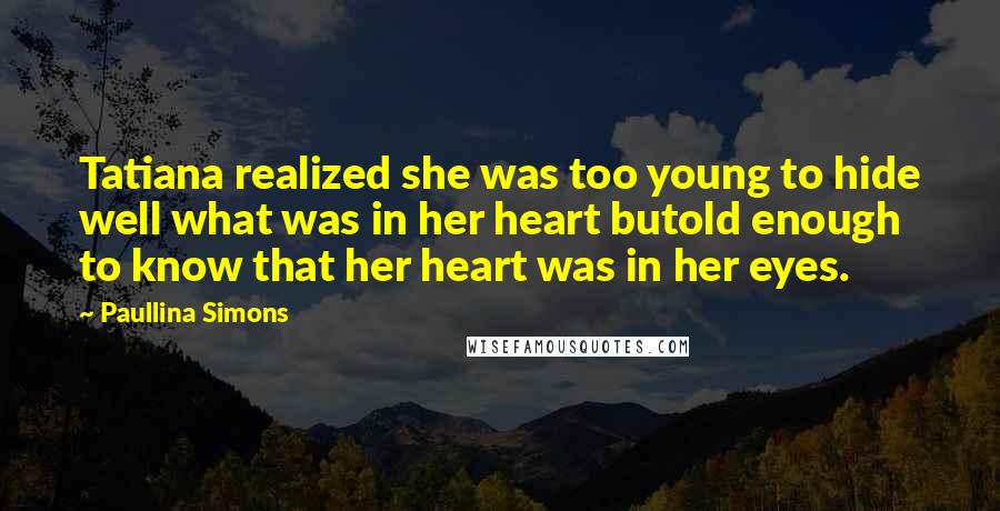 Paullina Simons Quotes: Tatiana realized she was too young to hide well what was in her heart butold enough to know that her heart was in her eyes.