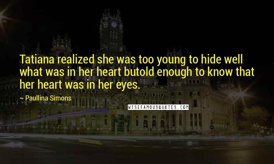 Paullina Simons Quotes: Tatiana realized she was too young to hide well what was in her heart butold enough to know that her heart was in her eyes.