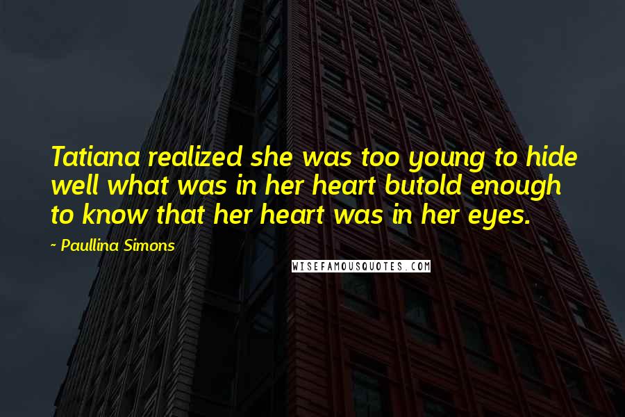 Paullina Simons Quotes: Tatiana realized she was too young to hide well what was in her heart butold enough to know that her heart was in her eyes.