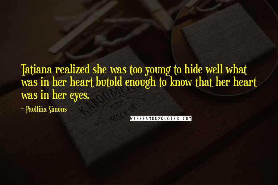 Paullina Simons Quotes: Tatiana realized she was too young to hide well what was in her heart butold enough to know that her heart was in her eyes.