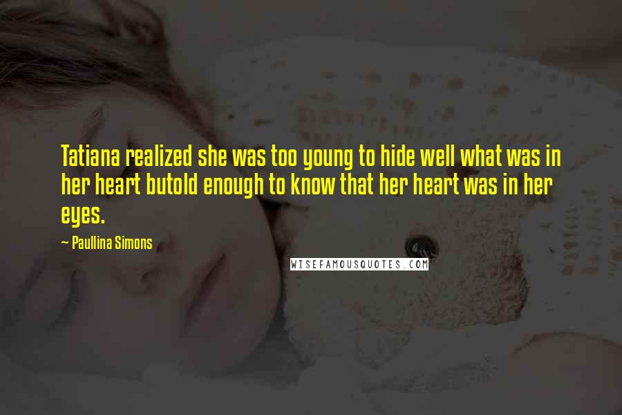 Paullina Simons Quotes: Tatiana realized she was too young to hide well what was in her heart butold enough to know that her heart was in her eyes.