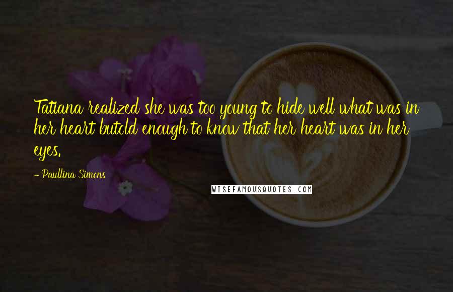 Paullina Simons Quotes: Tatiana realized she was too young to hide well what was in her heart butold enough to know that her heart was in her eyes.