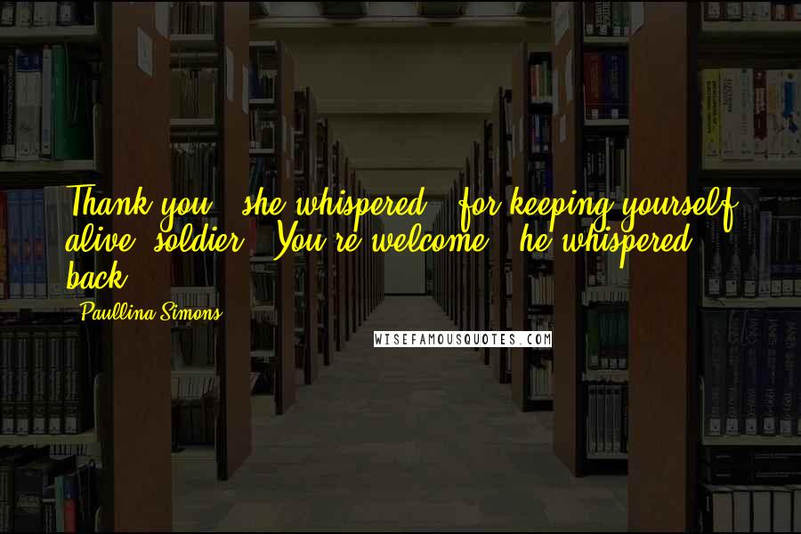 Paullina Simons Quotes: Thank you," she whispered, "for keeping yourself alive, soldier.""You're welcome," he whispered back.