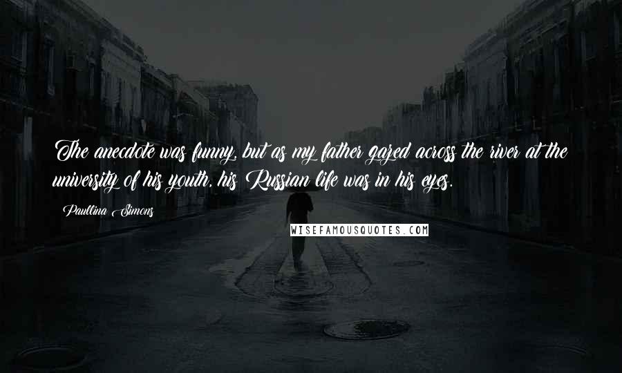 Paullina Simons Quotes: The anecdote was funny, but as my father gazed across the river at the university of his youth, his Russian life was in his eyes.